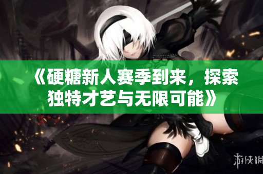 《硬糖新人赛季到来，探索独特才艺与无限可能》