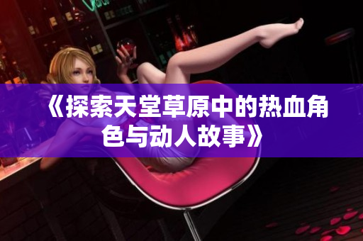《探索天堂草原中的热血角色与动人故事》