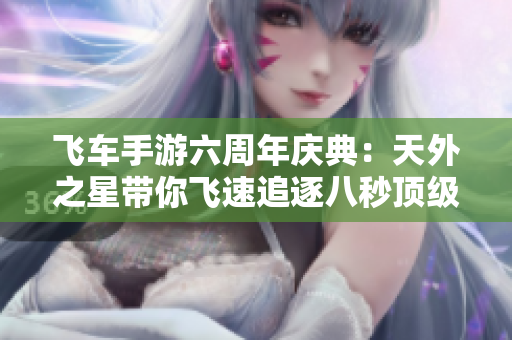 飞车手游六周年庆典：天外之星带你飞速追逐八秒顶级体验！