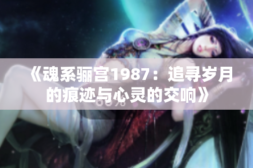 《魂系骊宫1987：追寻岁月的痕迹与心灵的交响》