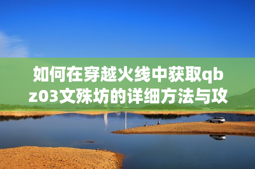 如何在穿越火线中获取qbz03文殊坊的详细方法与攻略