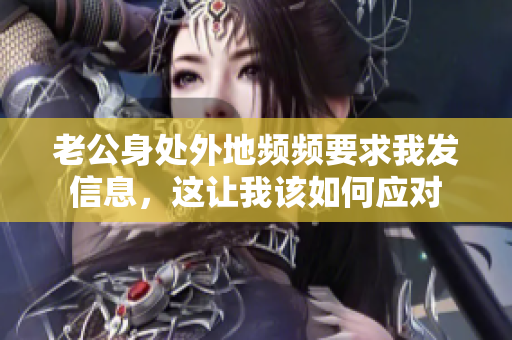 老公身处外地频频要求我发信息，这让我该如何应对