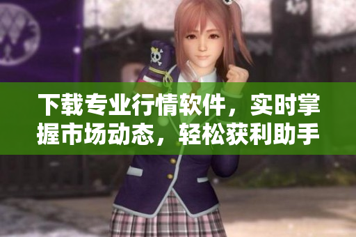 下载专业行情软件，实时掌握市场动态，轻松获利助手