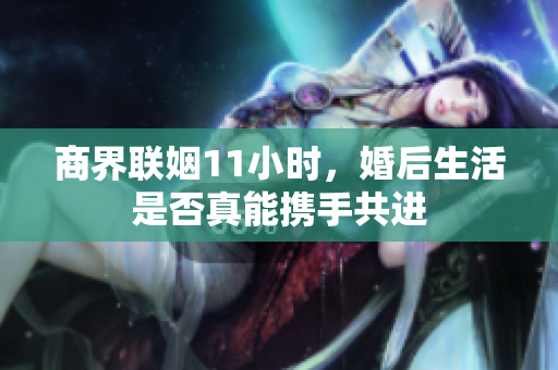 商界联姻11小时，婚后生活是否真能携手共进