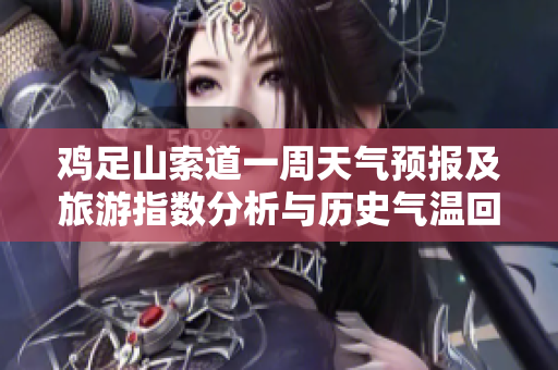 鸡足山索道一周天气预报及旅游指数分析与历史气温回顾