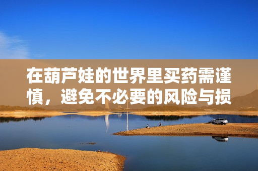 在葫芦娃的世界里买药需谨慎，避免不必要的风险与损失