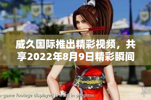 威久国际推出精彩视频，共享2022年8月9日精彩瞬间