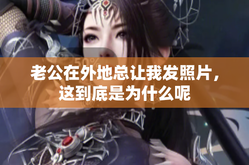 老公在外地总让我发照片，这到底是为什么呢