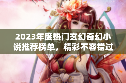 2023年度热门玄幻奇幻小说推荐榜单，精彩不容错过