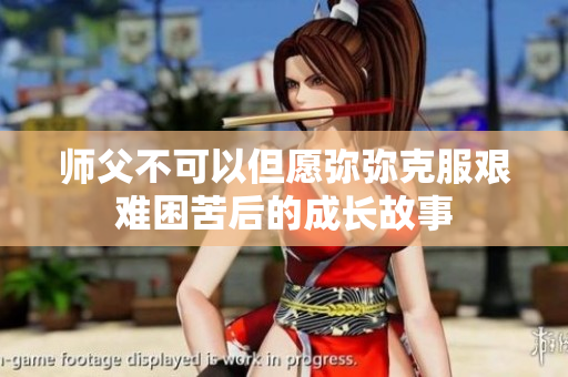 师父不可以但愿弥弥克服艰难困苦后的成长故事