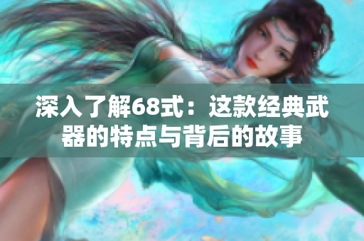 深入了解68式：这款经典武器的特点与背后的故事