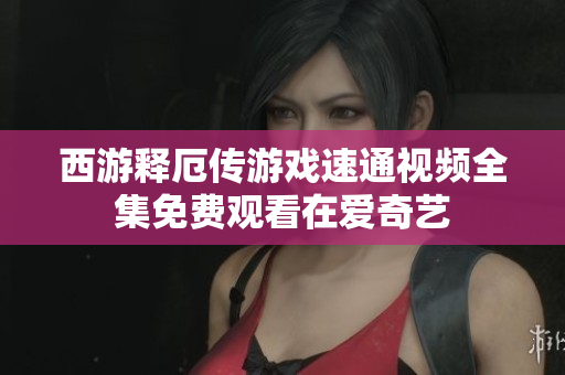 西游释厄传游戏速通视频全集免费观看在爱奇艺