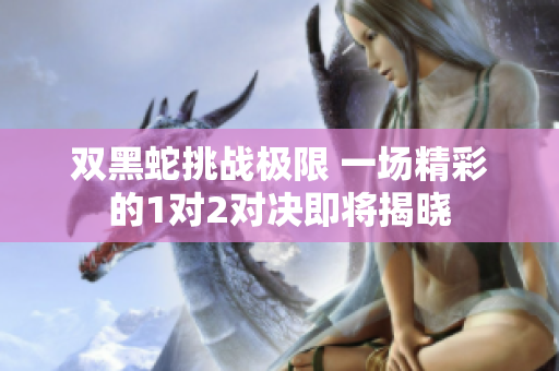 双黑蛇挑战极限 一场精彩的1对2对决即将揭晓