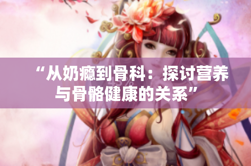 “从奶瘾到骨科：探讨营养与骨骼健康的关系”