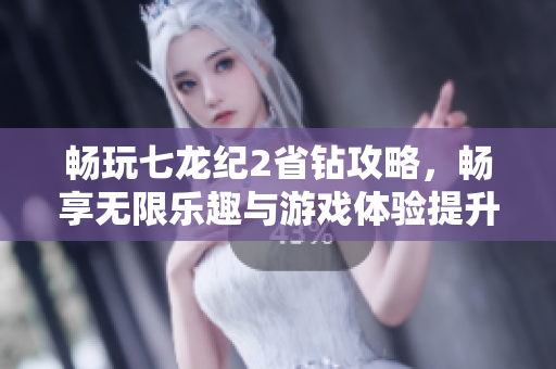畅玩七龙纪2省钻攻略，畅享无限乐趣与游戏体验提升秘诀
