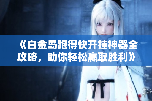 《白金岛跑得快开挂神器全攻略，助你轻松赢取胜利》
