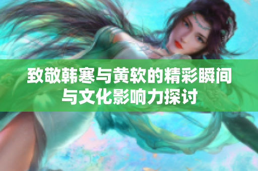 致敬韩寒与黄软的精彩瞬间与文化影响力探讨