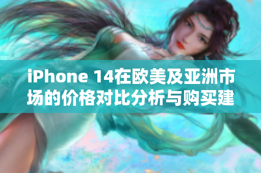 iPhone 14在欧美及亚洲市场的价格对比分析与购买建议