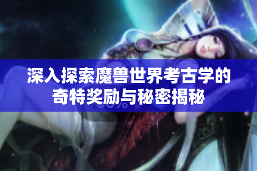 深入探索魔兽世界考古学的奇特奖励与秘密揭秘