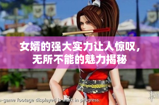 女婿的强大实力让人惊叹，无所不能的魅力揭秘