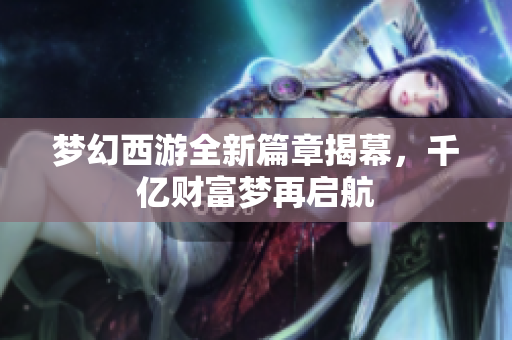 梦幻西游全新篇章揭幕，千亿财富梦再启航
