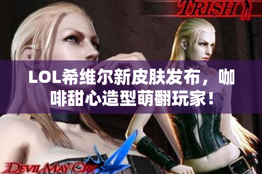 LOL希维尔新皮肤发布，咖啡甜心造型萌翻玩家！