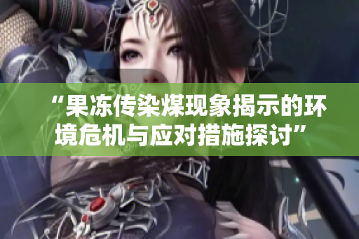“果冻传染煤现象揭示的环境危机与应对措施探讨”