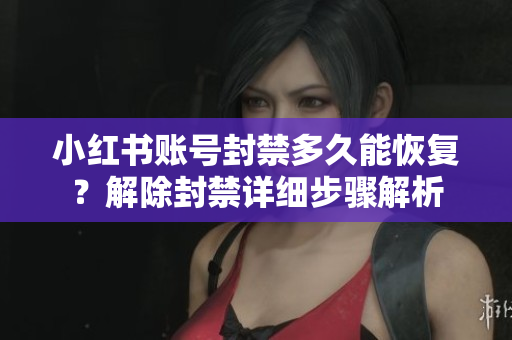 小红书账号封禁多久能恢复？解除封禁详细步骤解析