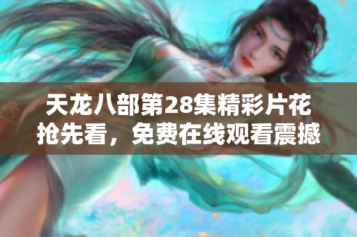 天龙八部第28集精彩片花抢先看，免费在线观看震撼来袭！