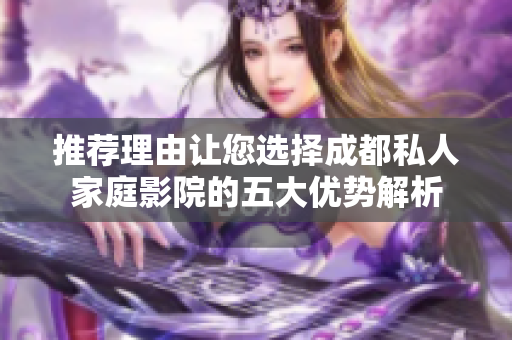 推荐理由让您选择成都私人家庭影院的五大优势解析