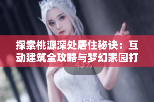 探索桃源深处居住秘诀：互动建筑全攻略与梦幻家园打造技巧