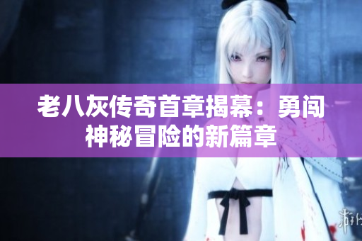 老八灰传奇首章揭幕：勇闯神秘冒险的新篇章
