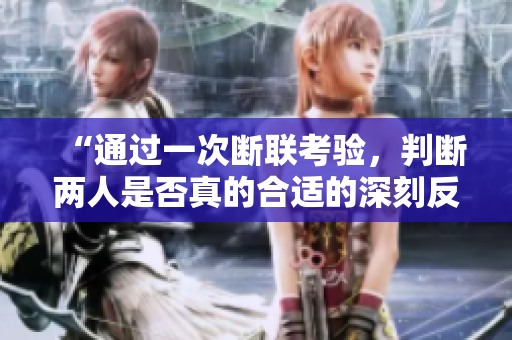 “通过一次断联考验，判断两人是否真的合适的深刻反思”