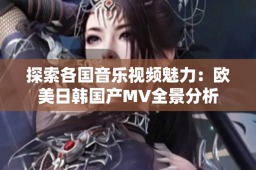 探索各国音乐视频魅力：欧美日韩国产MV全景分析