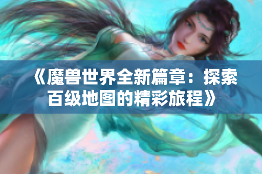 《魔兽世界全新篇章：探索百级地图的精彩旅程》