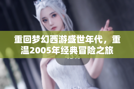 重回梦幻西游盛世年代，重温2005年经典冒险之旅