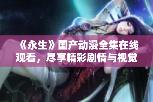 《永生》国产动漫全集在线观看，尽享精彩剧情与视觉盛宴