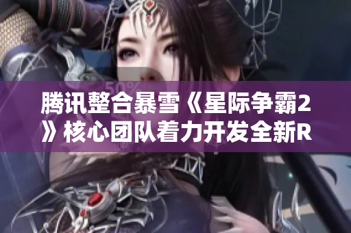 腾讯整合暴雪《星际争霸2》核心团队着力开发全新RTS游戏