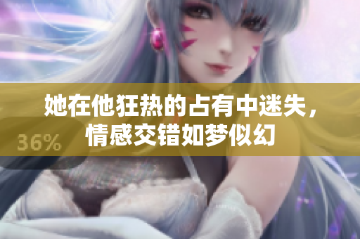 她在他狂热的占有中迷失，情感交错如梦似幻