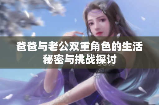 爸爸与老公双重角色的生活秘密与挑战探讨