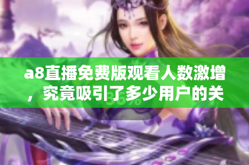 a8直播免费版观看人数激增，究竟吸引了多少用户的关注