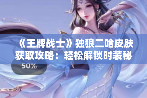 《王牌战士》独狼二哈皮肤获取攻略：轻松解锁时装秘诀全解析