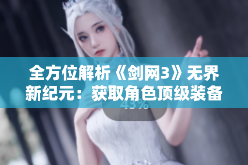 全方位解析《剑网3》无界新纪元：获取角色顶级装备的最佳方法与秘诀