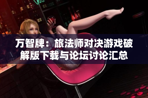 万智牌：旅法师对决游戏破解版下载与论坛讨论汇总