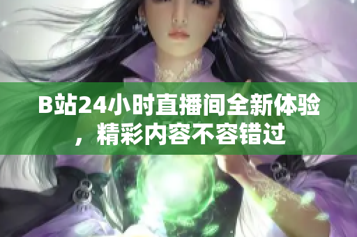 B站24小时直播间全新体验，精彩内容不容错过