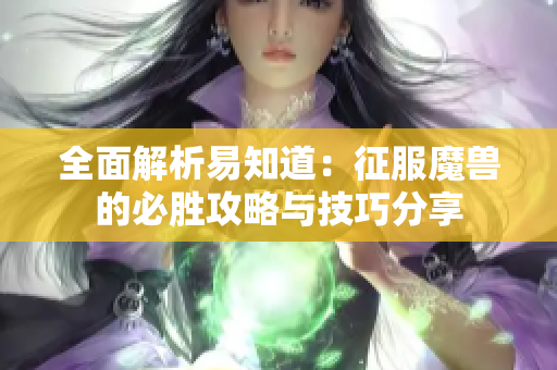全面解析易知道：征服魔兽的必胜攻略与技巧分享