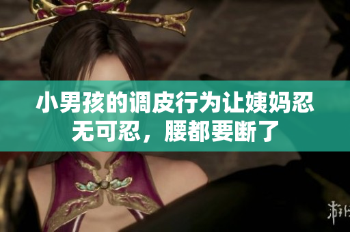 小男孩的调皮行为让姨妈忍无可忍，腰都要断了