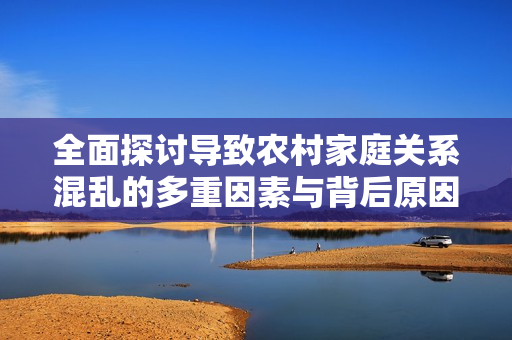 全面探讨导致农村家庭关系混乱的多重因素与背后原因