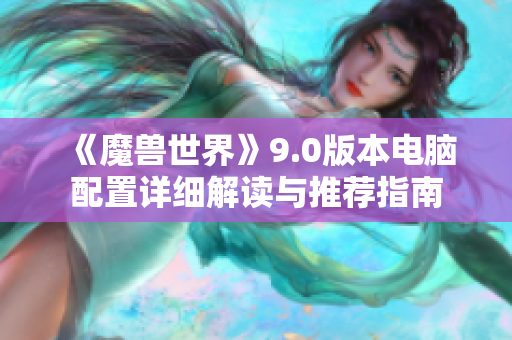 《魔兽世界》9.0版本电脑配置详细解读与推荐指南