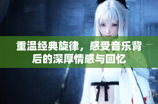 重温经典旋律，感受音乐背后的深厚情感与回忆
